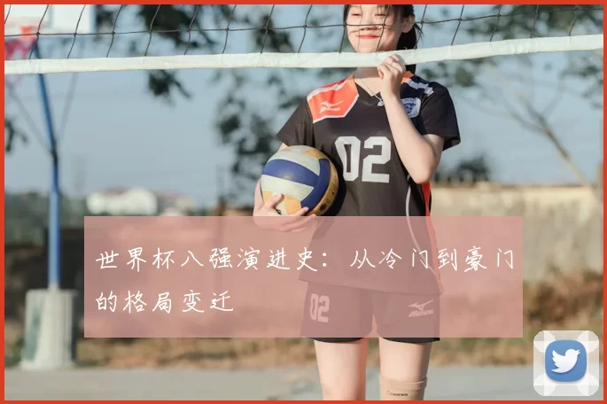 世界杯八强演进史：从冷门到豪门的格局变迁