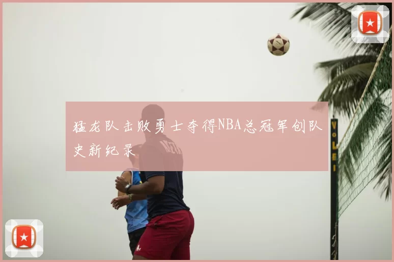 猛龙队击败勇士夺得NBA总冠军创队史新纪录