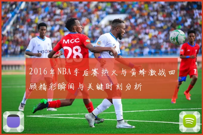 2016年NBA季后赛热火与黄蜂激战回顾精彩瞬间与关键时刻分析