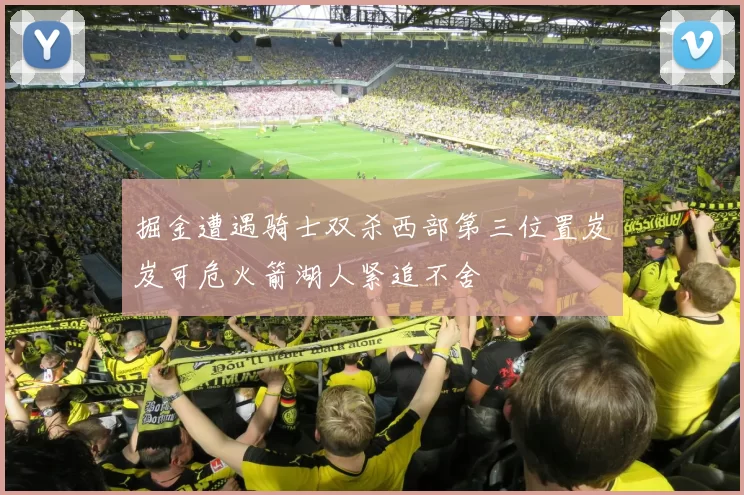 掘金遭遇骑士双杀西部第三位置岌岌可危火箭湖人紧追不舍
