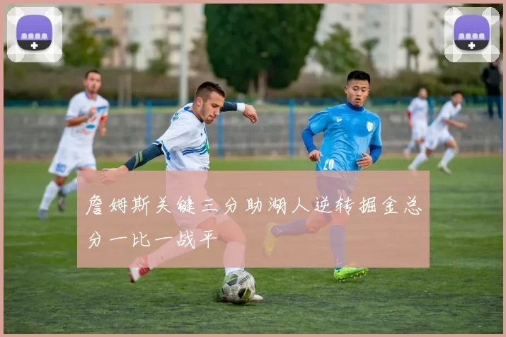 詹姆斯关键三分助湖人逆转掘金总分一比一战平
