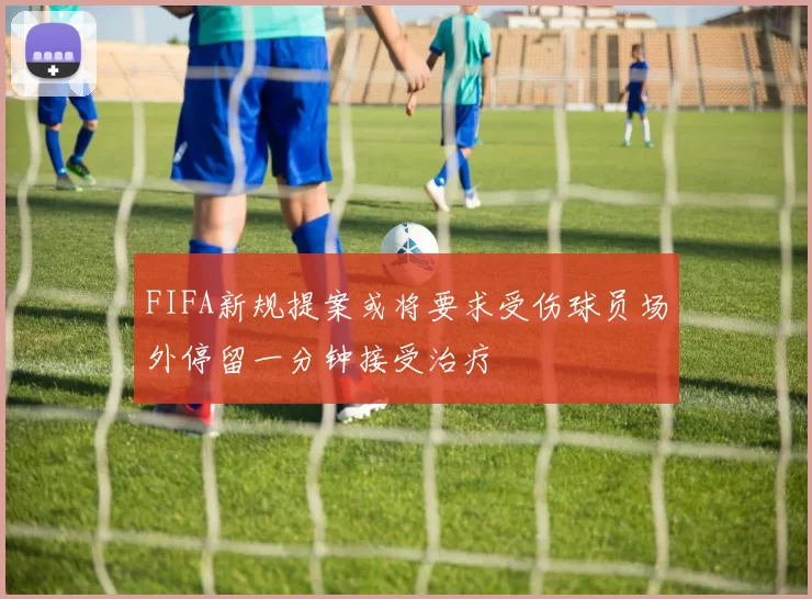 FIFA新规提案或将要求受伤球员场外停留一分钟接受治疗