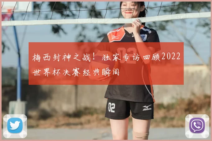 梅西封神之战！独家专访回顾2022世界杯决赛经典瞬间