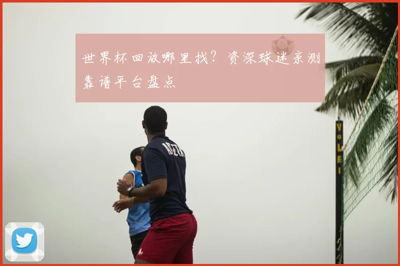 世界杯回放哪里找？资深球迷亲测靠谱平台盘点