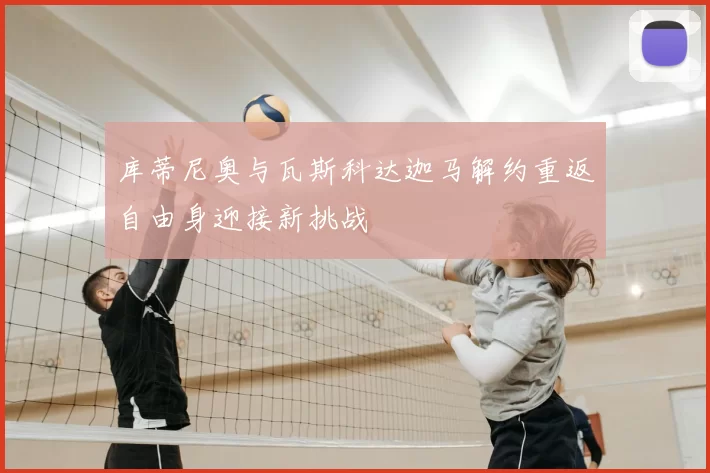 库蒂尼奥与瓦斯科达迦马解约重返自由身迎接新挑战