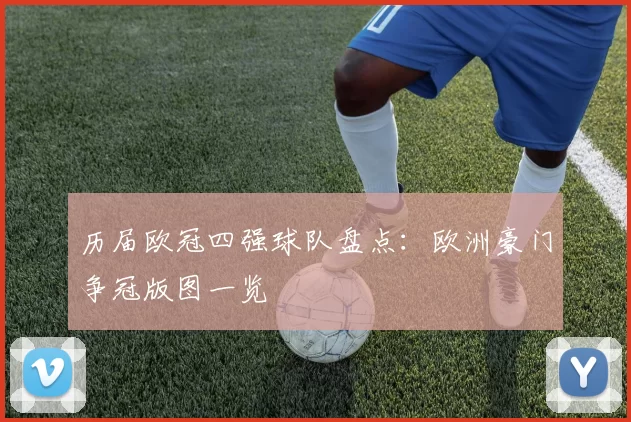 历届欧冠四强球队盘点:欧洲豪门争冠版图一览