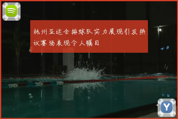 杭州亚运会排球队实力展现引发热议赛场表现令人瞩目