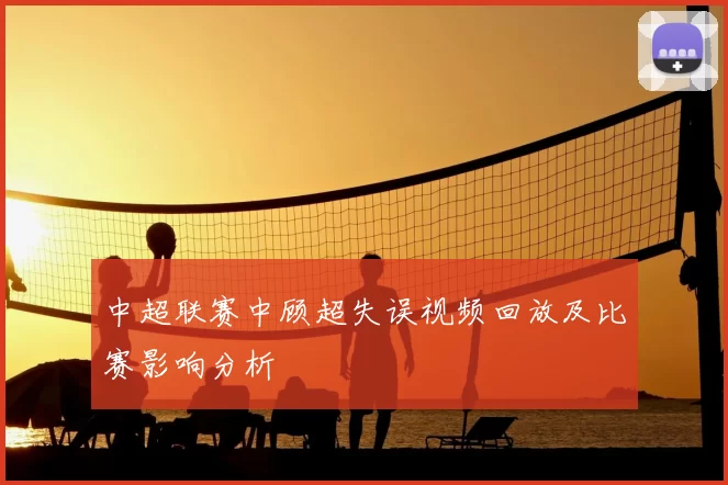 中超联赛中顾超失误视频回放及比赛影响分析
