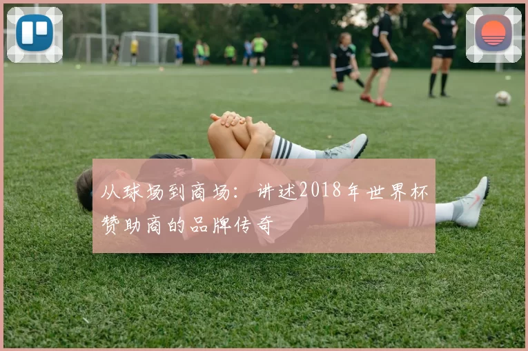 从球场到商场：讲述2018年世界杯赞助商的品牌传奇