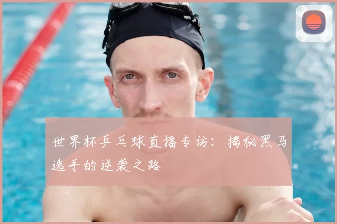世界杯乒乓球直播专访：揭秘黑马选手的逆袭之路