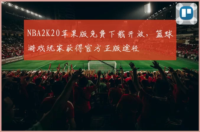 NBA2K20苹果版免费下载开放，篮球游戏玩家获得官方正版途径