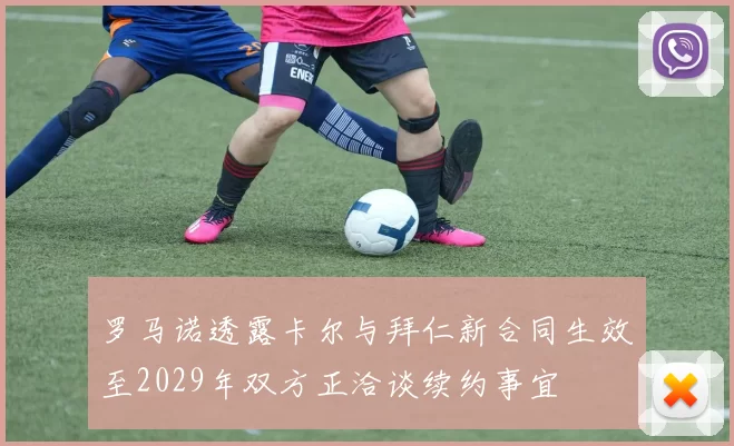罗马诺透露卡尔与拜仁新合同生效至2029年双方正洽谈续约事宜