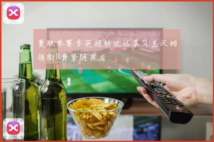 曼联单赛季英超助攻记录贝克汉姆领衔B费紧随其后