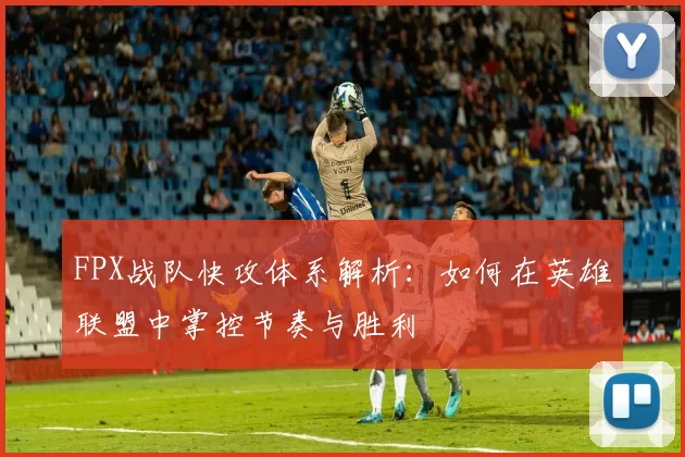 FPX战队快攻体系解析：如何在英雄联盟中掌控节奏与胜利