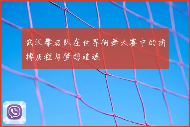 武汉攀岩队在世界街舞大赛中的拼搏历程与梦想追逐