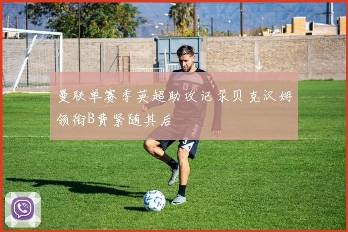 曼联单赛季英超助攻记录贝克汉姆领衔B费紧随其后