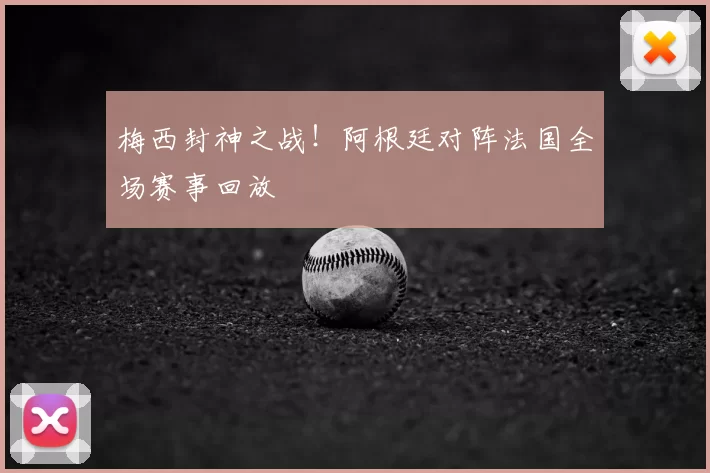 梅西封神之战！阿根廷对阵法国全场赛事回放