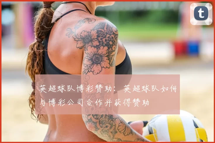 英超球队博彩赞助：英超球队如何与博彩公司合作并获得赞助