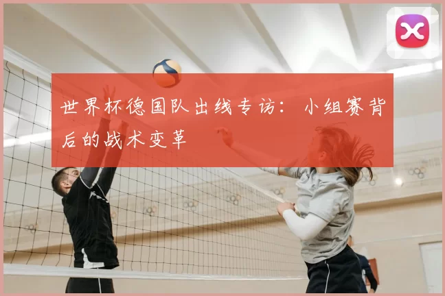 世界杯德国队出线专访：小组赛背后的战术变革