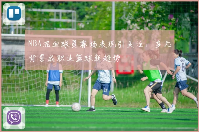 NBA混血球员赛场表现引关注，多元背景成职业篮球新趋势