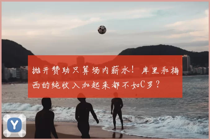 抛开赞助只算场内薪水！库里和梅西的纯收入加起来都不如C罗？