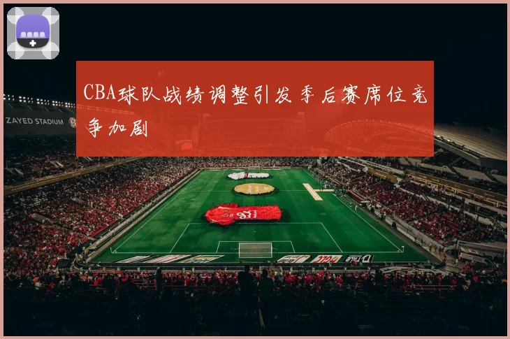 CBA球队战绩调整引发季后赛席位竞争加剧