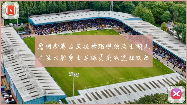 詹姆斯赛后庆祝舞蹈视频流出湖人主场大胜勇士后球员更衣室狂欢画面