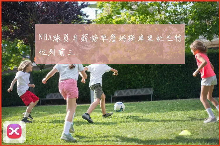 NBA球员年薪榜单詹姆斯库里杜兰特位列前三