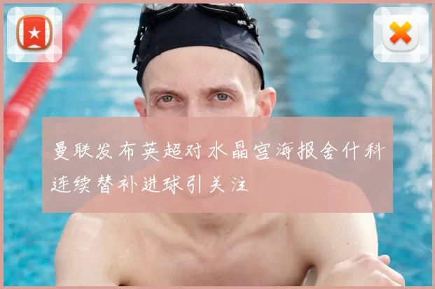 曼联发布英超对水晶宫海报舍什科连续替补进球引关注