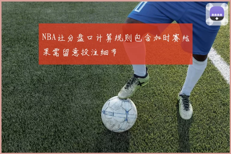 NBA让分盘口计算规则包含加时赛结果需留意投注细节
