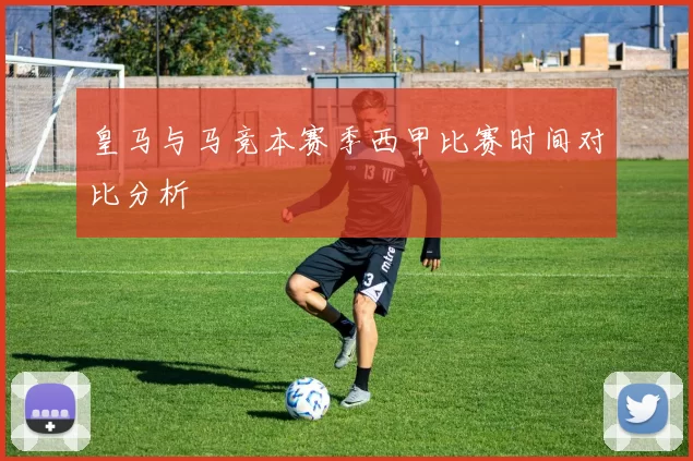 皇马与马竞本赛季西甲比赛时间对比分析