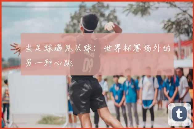 当足球遇见买球：世界杯赛场外的另一种心跳