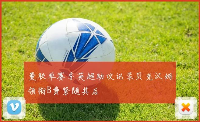 曼联单赛季英超助攻记录贝克汉姆领衔B费紧随其后