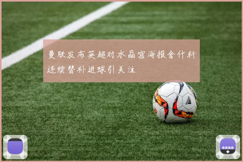 曼联发布英超对水晶宫海报舍什科连续替补进球引关注