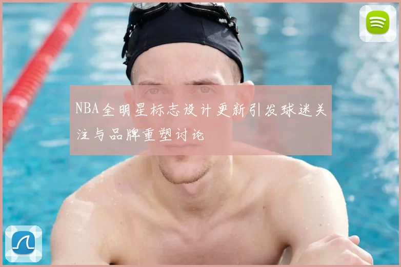 NBA全明星标志设计更新引发球迷关注与品牌重塑讨论
