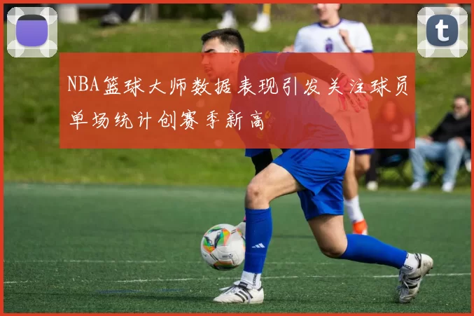 NBA篮球大师数据表现引发关注球员单场统计创赛季新高