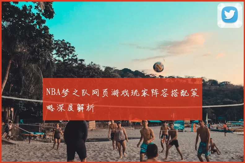 NBA梦之队网页游戏玩家阵容搭配策略深度解析