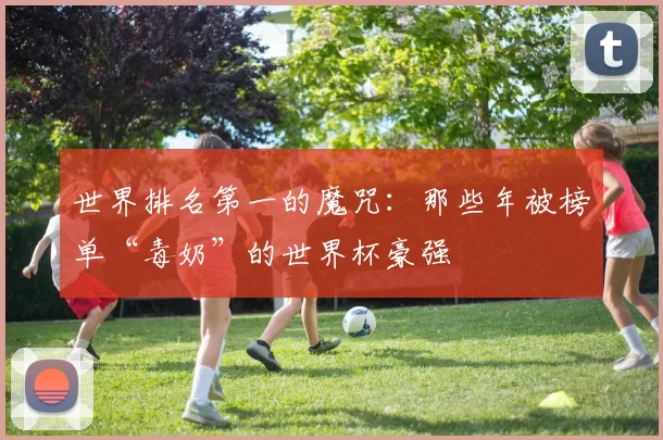 世界排名第一的魔咒：那些年被榜单“毒奶”的世界杯豪强