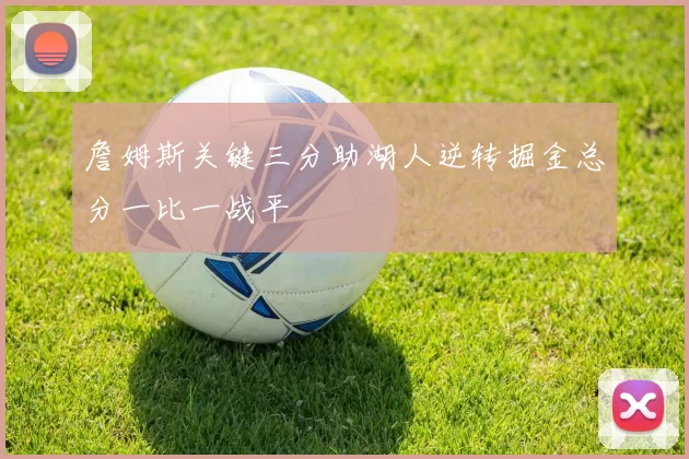 詹姆斯关键三分助湖人逆转掘金总分一比一战平