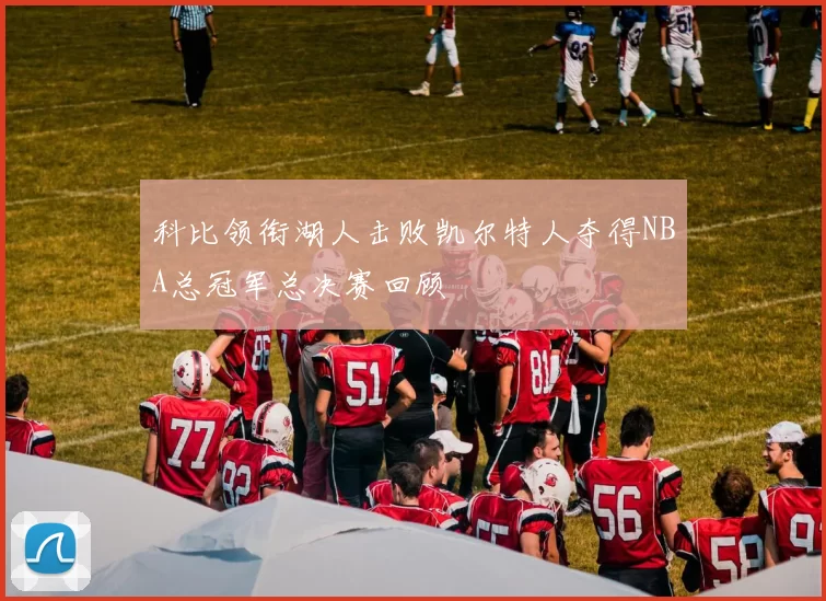 科比领衔湖人击败凯尔特人夺得NBA总冠军总决赛回顾