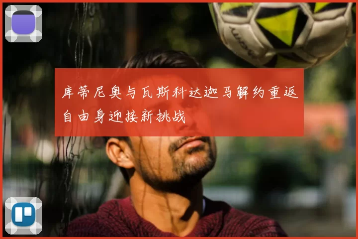 库蒂尼奥与瓦斯科达迦马解约重返自由身迎接新挑战