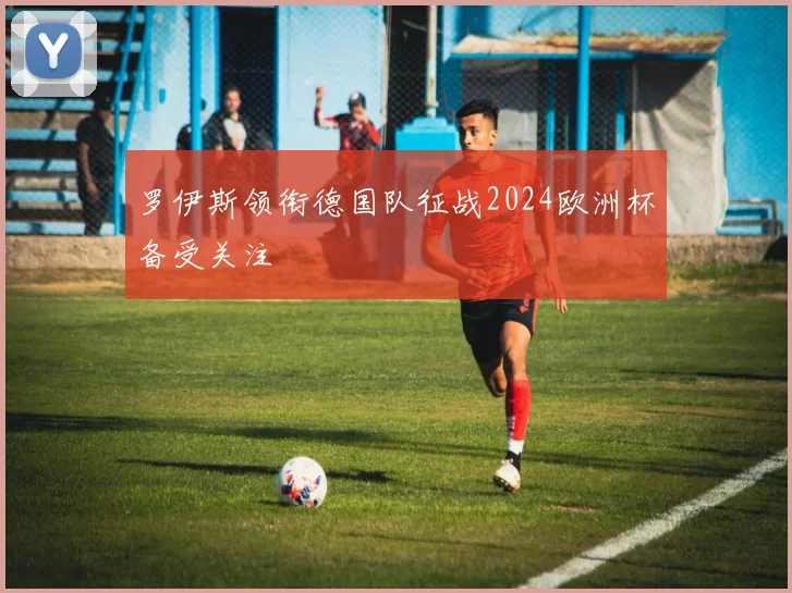 罗伊斯领衔德国队征战2024欧洲杯备受关注