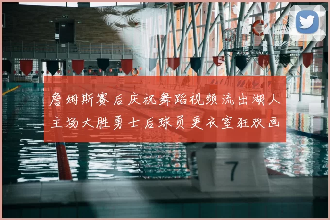 詹姆斯赛后庆祝舞蹈视频流出湖人主场大胜勇士后球员更衣室狂欢画面