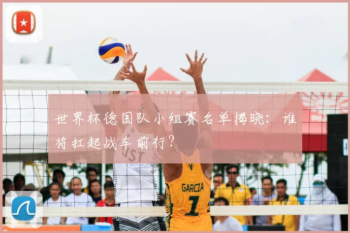 世界杯德国队小组赛名单揭晓：谁将扛起战车前行？