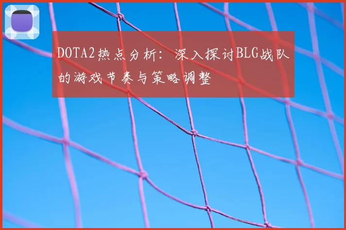 DOTA2热点分析：深入探讨BLG战队的游戏节奏与策略调整
