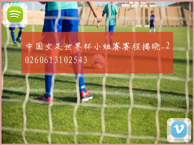 中国女足世界杯小组赛赛程揭晓_20260613102543