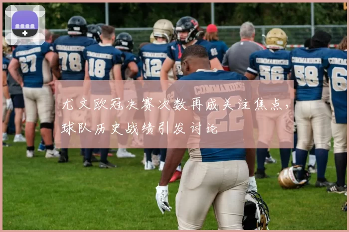 尤文欧冠决赛次数再成关注焦点，球队历史战绩引发讨论
