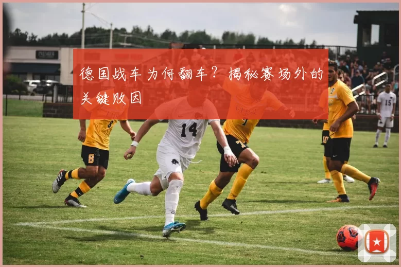 德国战车为何翻车？揭秘赛场外的关键败因