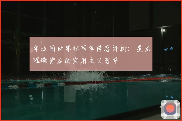 年法国世界杯冠军阵容评析：星光璀璨背后的实用主义哲学