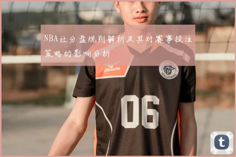 NBA让分盘规则解析及其对赛事投注策略的影响分析